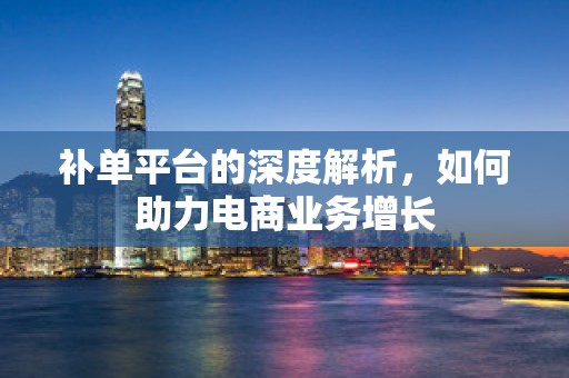 补单平台的深度解析，如何助力电商业务增长
