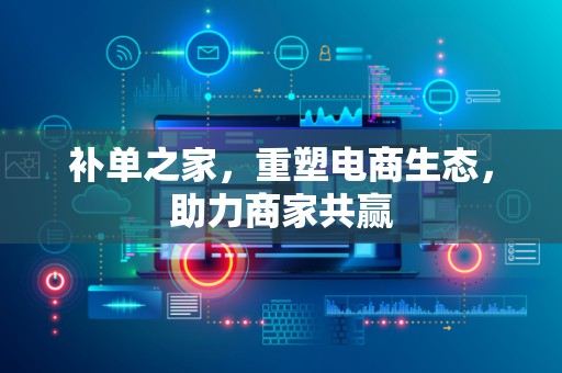 补单之家，重塑电商生态，助力商家共赢