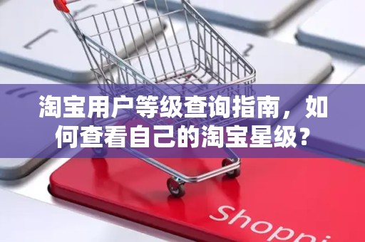 淘宝用户等级查询指南，如何查看自己的淘宝星级？