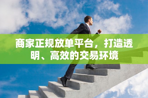 商家正规放单平台，打造透明、高效的交易环境