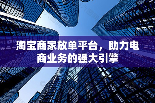 淘宝商家放单平台，助力电商业务的强大引擎
