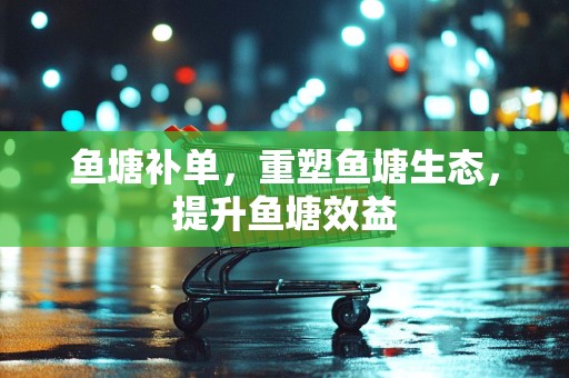鱼塘补单，重塑鱼塘生态，提升鱼塘效益