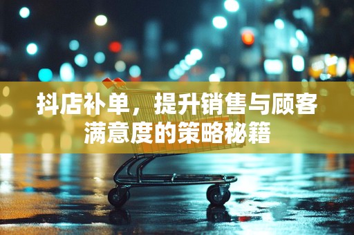 抖店补单，提升销售与顾客满意度的策略秘籍