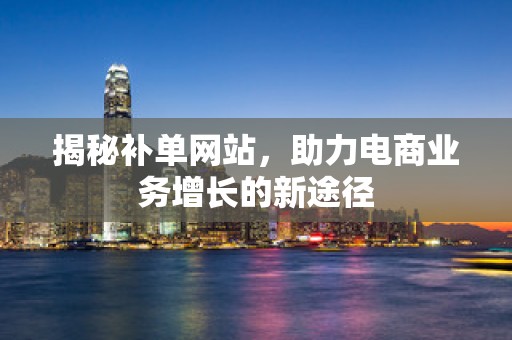 揭秘补单网站，助力电商业务增长的新途径