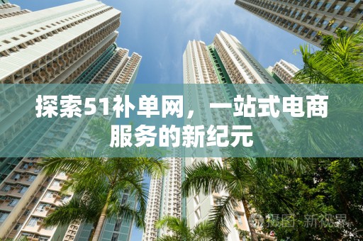 探索51补单网，一站式电商服务的新纪元