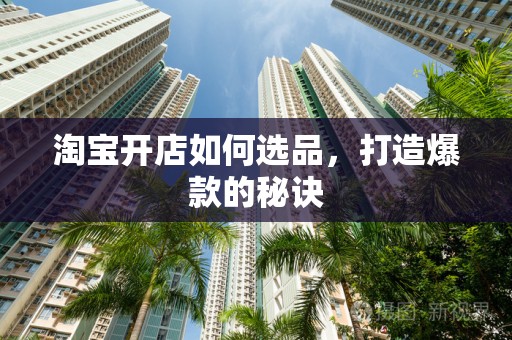 淘宝开店如何选品，打造爆款的秘诀