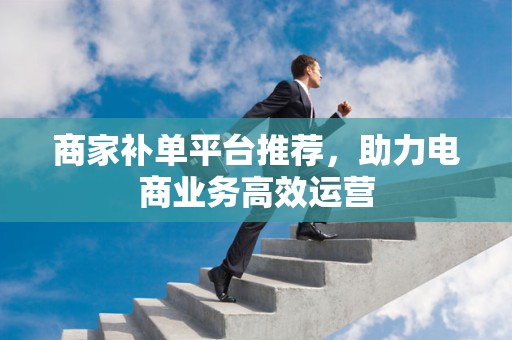商家补单平台推荐，助力电商业务高效运营