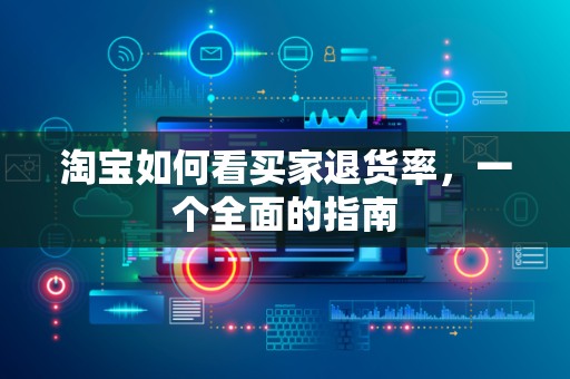 淘宝如何看买家退货率，一个全面的指南