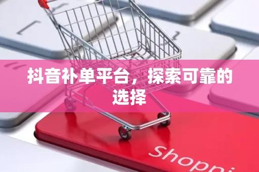 抖音补单平台，探索可靠的选择