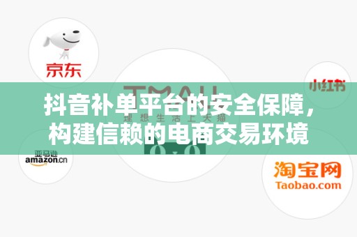 抖音补单平台的安全保障，构建信赖的电商交易环境