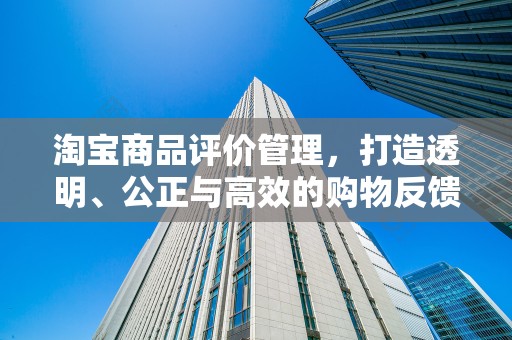 淘宝商品评价管理，打造透明、公正与高效的购物反馈机制
