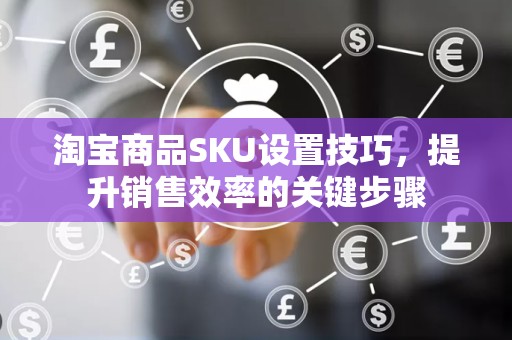 淘宝商品SKU设置技巧，提升销售效率的关键步骤