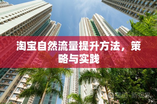 淘宝自然流量提升方法，策略与实践