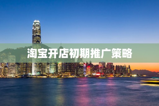 淘宝开店初期推广策略