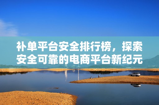 补单平台安全排行榜，探索安全可靠的电商平台新纪元