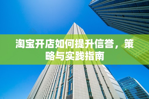 淘宝开店如何提升信誉，策略与实践指南