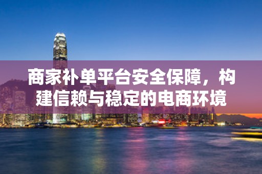 商家补单平台安全保障，构建信赖与稳定的电商环境