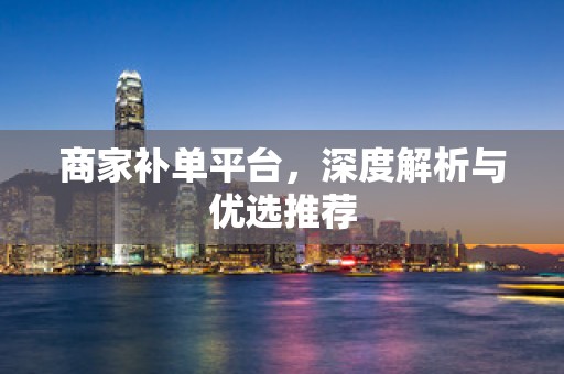 商家补单平台，深度解析与优选推荐