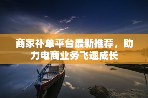 商家补单平台最新推荐，助力电商业务飞速成长