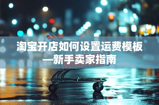 淘宝开店如何设置运费模板—新手卖家指南