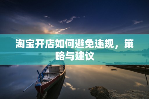 淘宝开店如何避免违规，策略与建议