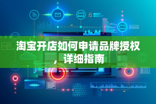 淘宝开店如何申请品牌授权，详细指南
