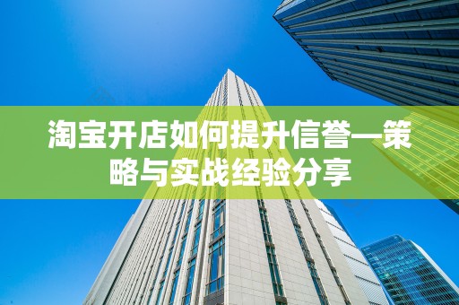 淘宝开店如何提升信誉—策略与实战经验分享