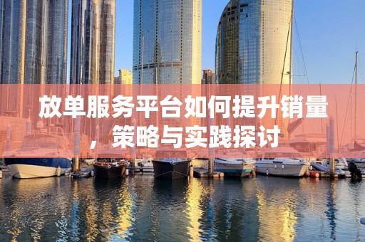 放单服务平台如何提升销量，策略与实践探讨
