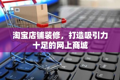 淘宝店铺装修，打造吸引力十足的网上商城