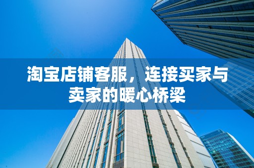 淘宝店铺客服，连接买家与卖家的暖心桥梁
