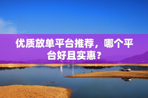 优质放单平台推荐，哪个平台好且实惠？