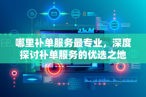 哪里补单服务最专业，深度探讨补单服务的优选之地