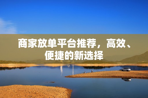 商家放单平台推荐，高效、便捷的新选择