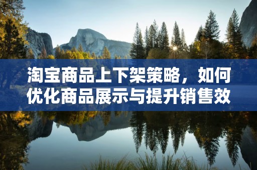 淘宝商品上下架策略，如何优化商品展示与提升销售效率