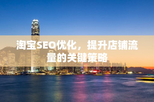 淘宝SEO优化，提升店铺流量的关键策略