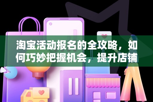 淘宝活动报名的全攻略，如何巧妙把握机会，提升店铺流量与销售额