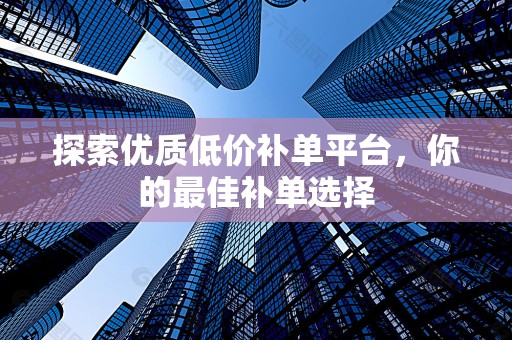 探索优质低价补单平台，你的最佳补单选择