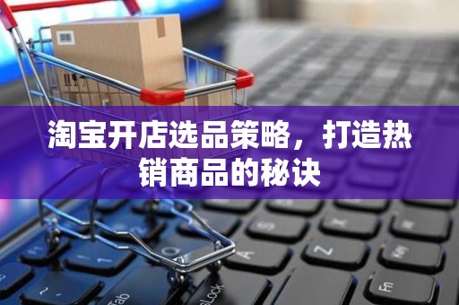淘宝开店选品策略，打造热销商品的秘诀