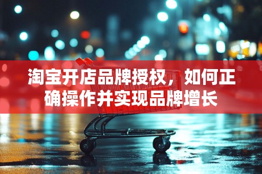 淘宝开店品牌授权，如何正确操作并实现品牌增长