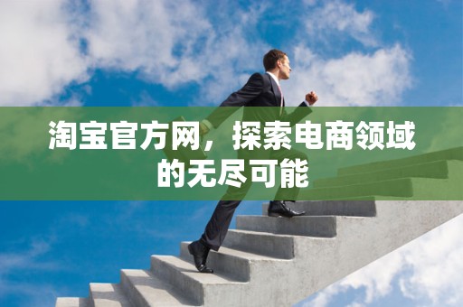 淘宝官方网，探索电商领域的无尽可能