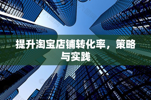 提升淘宝店铺转化率，策略与实践