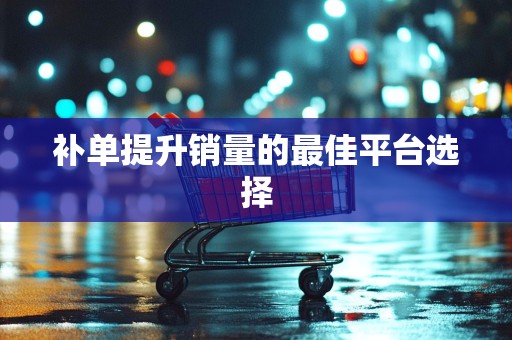 补单提升销量的最佳平台选择