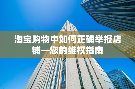 淘宝购物中如何正确举报店铺—您的维权指南
