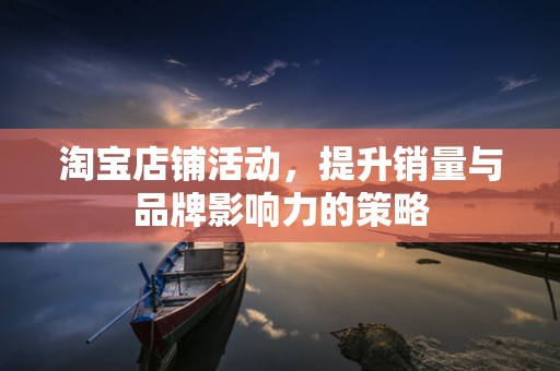淘宝店铺活动，提升销量与品牌影响力的策略