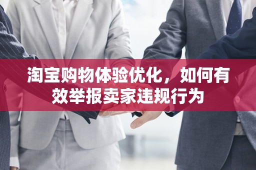 淘宝购物体验优化，如何有效举报卖家违规行为