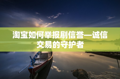 淘宝如何举报刷信誉—诚信交易的守护者