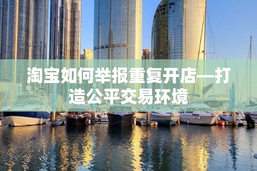 淘宝如何举报重复开店—打造公平交易环境