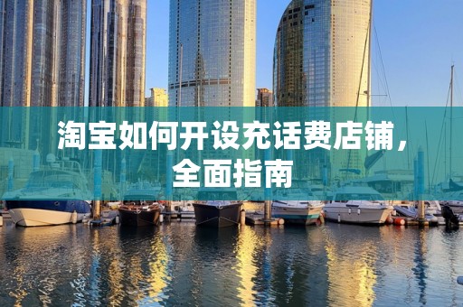 淘宝如何开设充话费店铺，全面指南