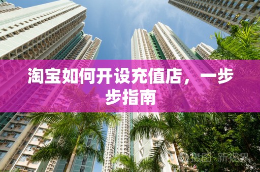 淘宝如何开设充值店，一步步指南