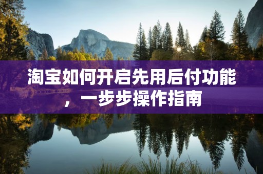 淘宝如何开启先用后付功能，一步步操作指南
